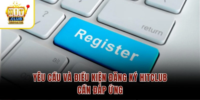 Đăng Ký Hitclub Yêu cầu và điều kiện đăng ký Hitclub cần đáp ứng