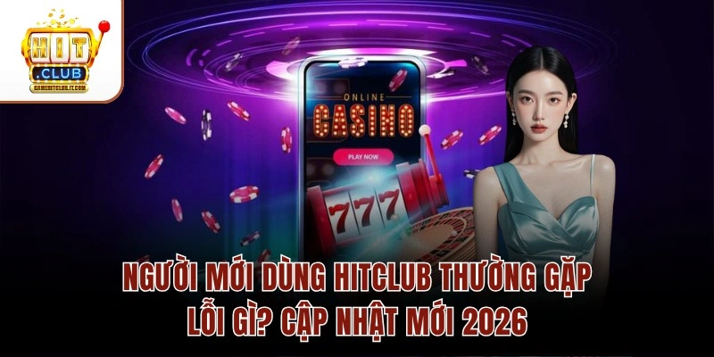 Người Mới Dùng Hitclub Thường Gặp Lỗi Gì? Cập Nhật Mới 2026 Người Mới Dùng Hitclub Thường Gặp Lỗi Gì? Cập Nhật Mới 2026