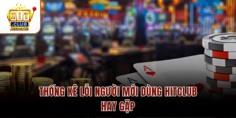 Người Mới Dùng Hitclub Thường Gặp Lỗi Gì? Cập Nhật Mới 2026 Thống kê lỗi người mới dùng Hitclub hay gặp